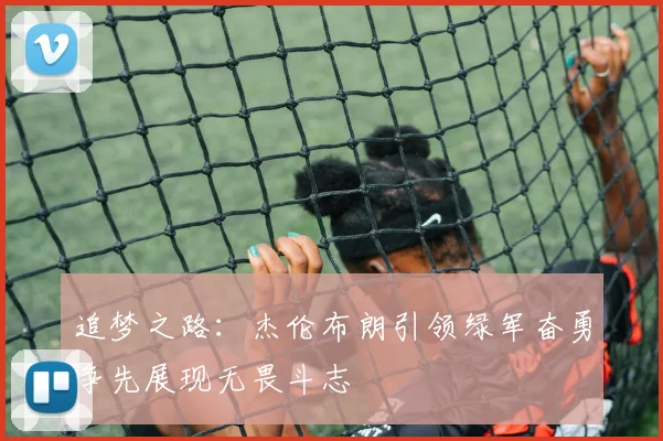 追梦之路：杰伦布朗引领绿军奋勇争先展现无畏斗志