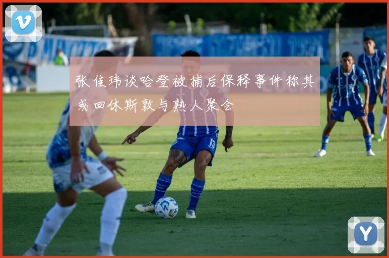 张佳玮谈哈登被捕后保释事件称其或回休斯敦与熟人聚会