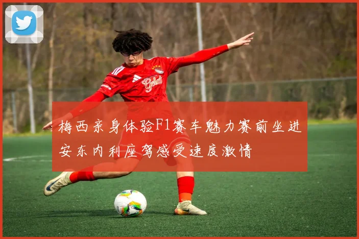 梅西亲身体验F1赛车魅力赛前坐进安东内利座驾感受速度激情