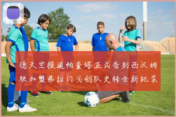 德天空报道帕奎塔正式告别西汉姆联加盟弗拉门戈创队史转会新纪录