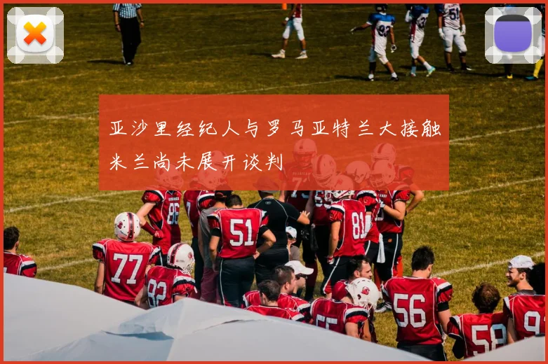 亚沙里经纪人与罗马亚特兰大接触米兰尚未展开谈判