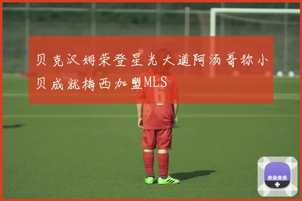 贝克汉姆荣登星光大道阿汤哥称小贝成就梅西加盟MLS