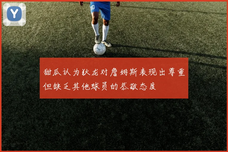 甜瓜认为狄龙对詹姆斯表现出尊重但缺乏其他球员的恭敬态度