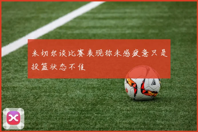 米切尔谈比赛表现称未感疲惫只是投篮状态不佳