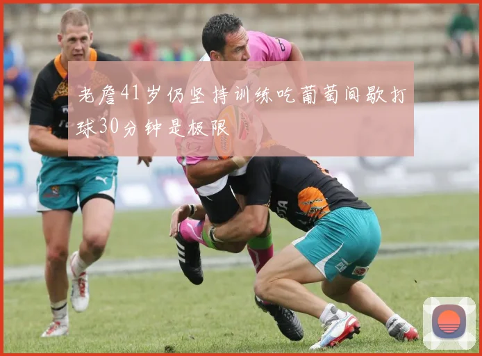 老詹41岁仍坚持训练吃葡萄间歇打球30分钟是极限