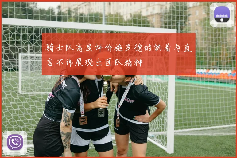 骑士队高度评价施罗德的执着与直言不讳展现出团队精神