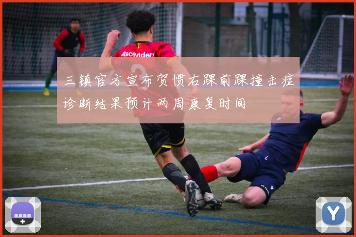 三镇官方宣布贺惯右踝前踝撞击症诊断结果预计两周康复时间