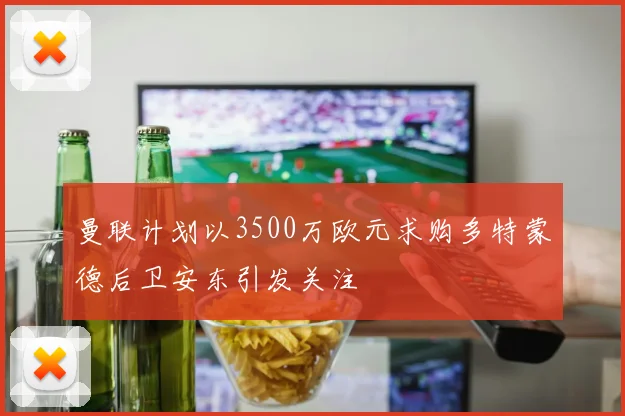 曼联计划以3500万欧元求购多特蒙德后卫安东引发关注