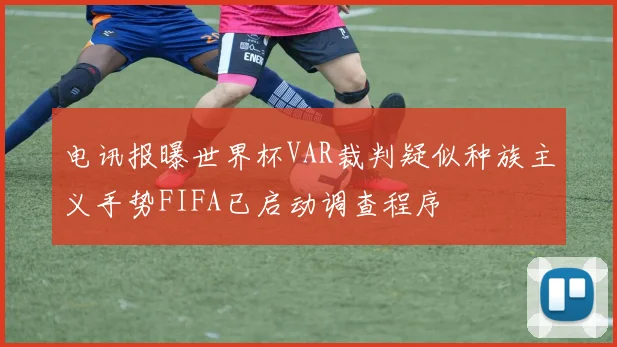 电讯报曝世界杯VAR裁判疑似种族主义手势FIFA已启动调查程序