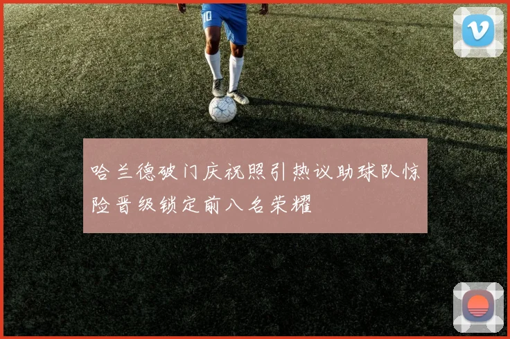 哈兰德破门庆祝照引热议助球队惊险晋级锁定前八名荣耀