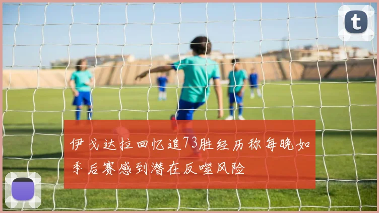 伊戈达拉回忆追73胜经历称每晚如季后赛感到潜在反噬风险