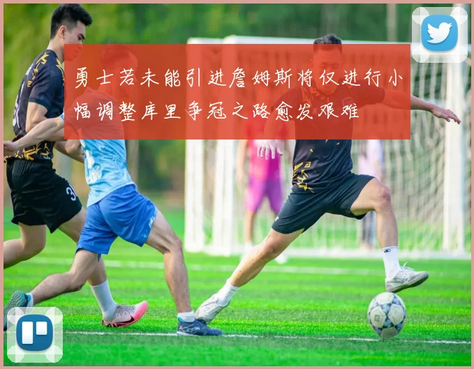 勇士若未能引进詹姆斯将仅进行小幅调整库里争冠之路愈发艰难