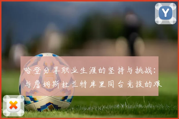 哈登分享职业生涯的坚持与挑战：与詹姆斯杜兰特库里同台竞技的艰辛