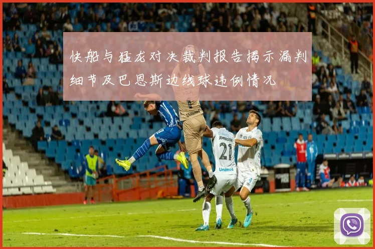 快船与猛龙对决裁判报告揭示漏判细节及巴恩斯边线球违例情况