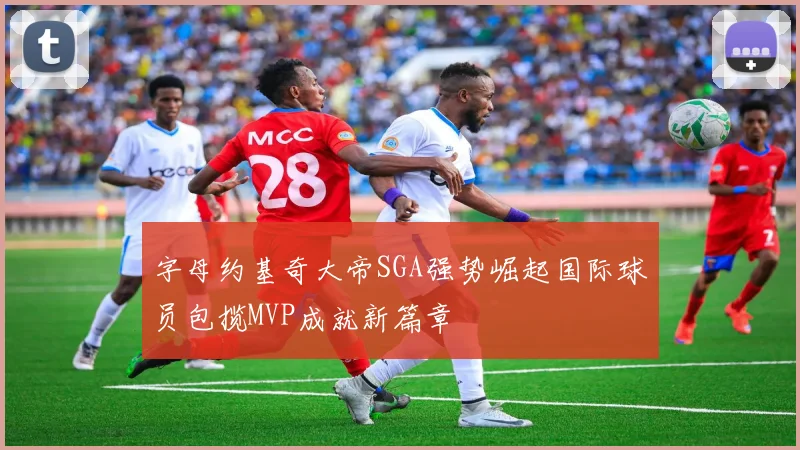 字母约基奇大帝SGA强势崛起国际球员包揽MVP成就新篇章