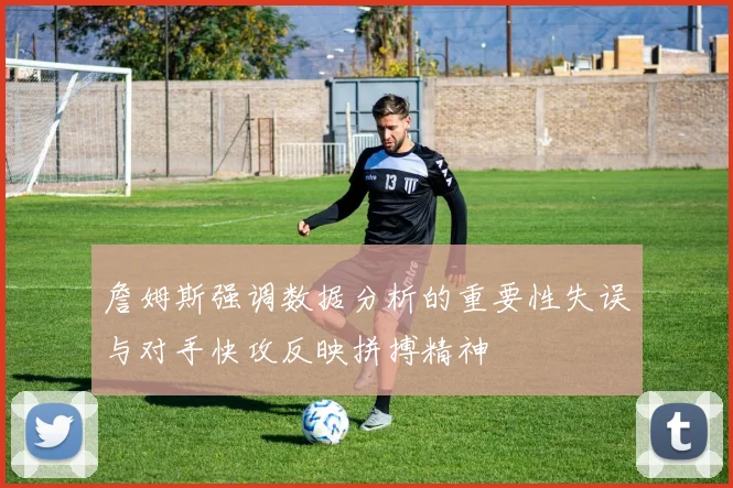 詹姆斯强调数据分析的重要性失误与对手快攻反映拼搏精神