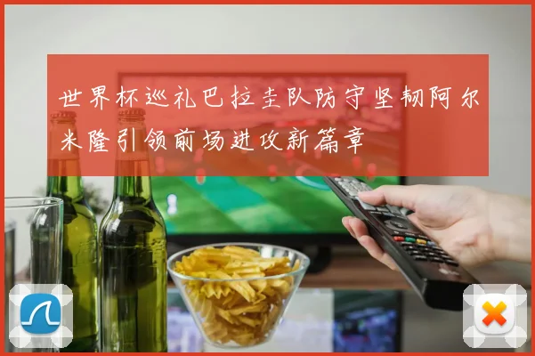 世界杯巡礼巴拉圭队防守坚韧阿尔米隆引领前场进攻新篇章