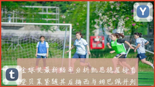 金球奖最新赔率分析凯恩稳居榜首登贝莱紧随其后梅西与姆巴佩并列第四