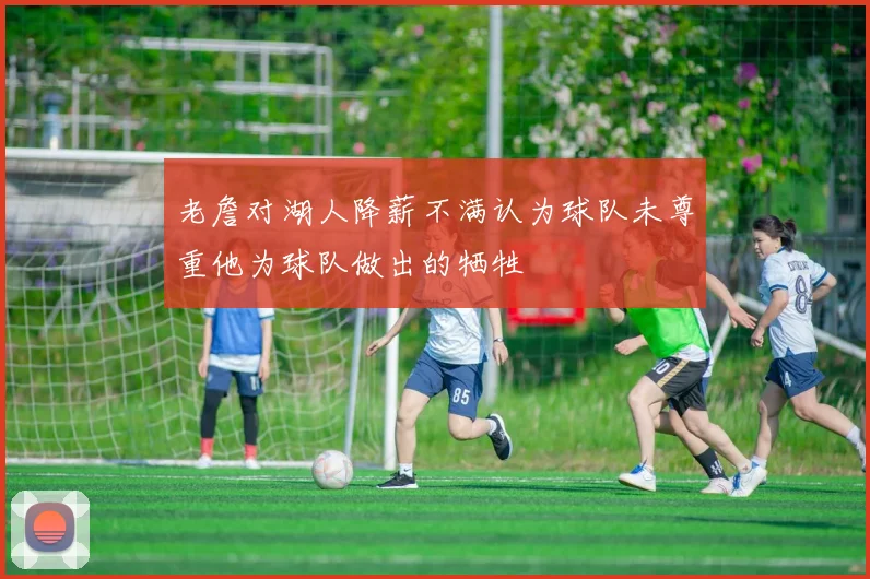 老詹对湖人降薪不满认为球队未尊重他为球队做出的牺牲