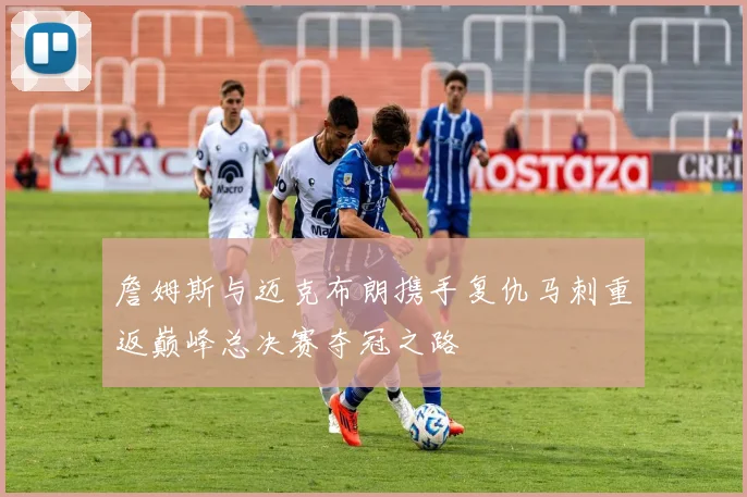 詹姆斯与迈克布朗携手复仇马刺重返巅峰总决赛夺冠之路