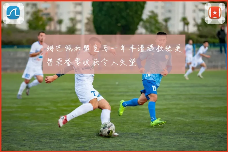 姆巴佩加盟皇马一年半遭遇教练更替荣誉零收获令人失望