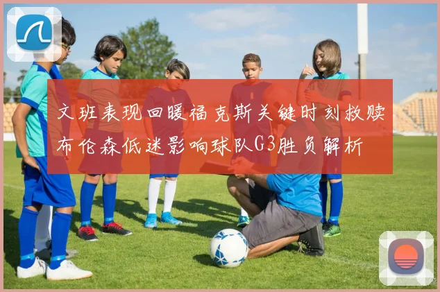 文班表现回暖福克斯关键时刻救赎布伦森低迷影响球队G3胜负解析