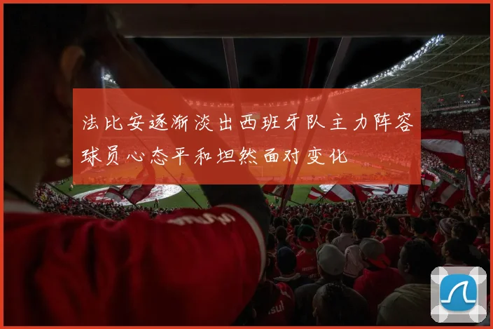 法比安逐渐淡出西班牙队主力阵容球员心态平和坦然面对变化