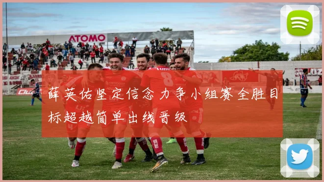 薛英佑坚定信念力争小组赛全胜目标超越简单出线晋级